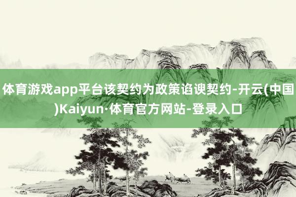 体育游戏app平台该契约为政策谄谀契约-开云(中国)Kaiyun·体育官方网站-登录入口