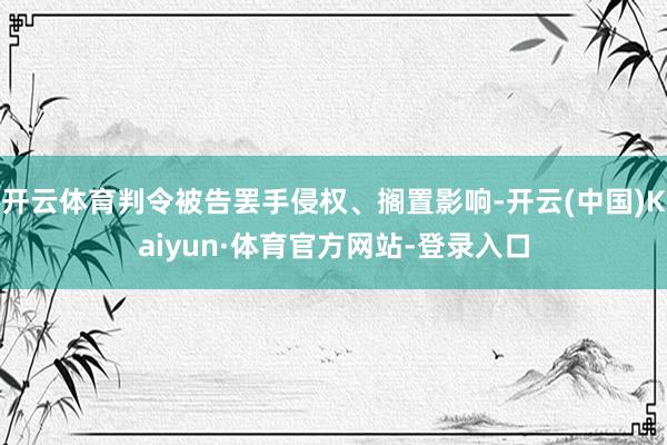 开云体育判令被告罢手侵权、搁置影响-开云(中国)Kaiyun·体育官方网站-登录入口