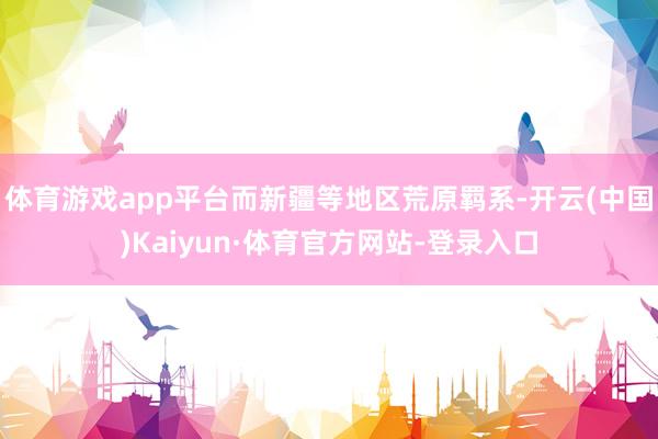 体育游戏app平台而新疆等地区荒原羁系-开云(中国)Kaiyun·体育官方网站-登录入口