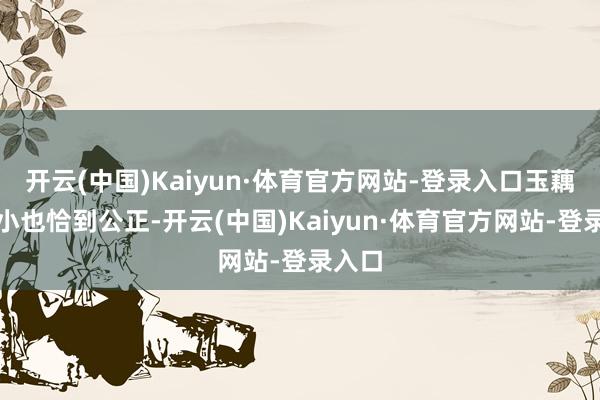 开云(中国)Kaiyun·体育官方网站-登录入口玉藕的大小也恰到公正-开云(中国)Kaiyun·体育官方网站-登录入口