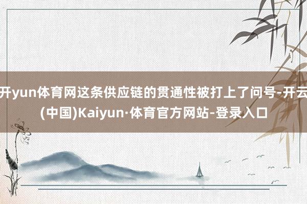 开yun体育网这条供应链的贯通性被打上了问号-开云(中国)Kaiyun·体育官方网站-登录入口