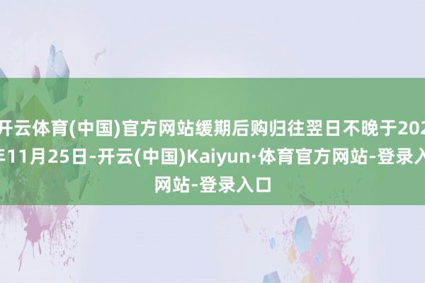 开云体育(中国)官方网站缓期后购归往翌日不晚于2026年11月25日-开云(中国)Kaiyun·体育官方网站-登录入口