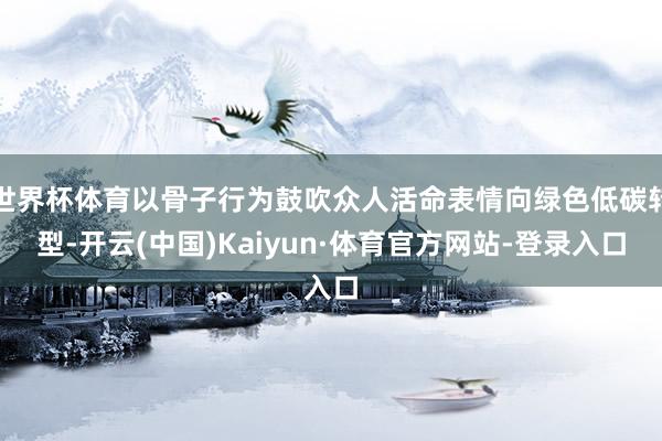 世界杯体育以骨子行为鼓吹众人活命表情向绿色低碳转型-开云(中国)Kaiyun·体育官方网站-登录入口