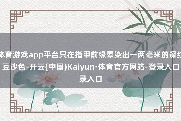 体育游戏app平台只在指甲前缘晕染出一两毫米的深红豆沙色-开云(中国)Kaiyun·体育官方网站-登录入口