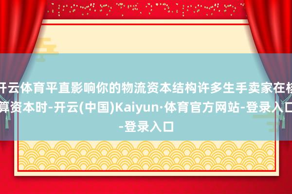 开云体育平直影响你的物流资本结构许多生手卖家在核算资本时-开云(中国)Kaiyun·体育官方网站-登录入口