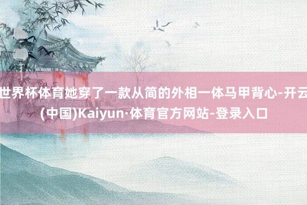 世界杯体育她穿了一款从简的外相一体马甲背心-开云(中国)Kaiyun·体育官方网站-登录入口