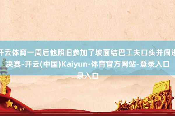 开云体育一周后他照旧参加了坡面结巴工夫口头并闯进决赛-开云(中国)Kaiyun·体育官方网站-登录入口