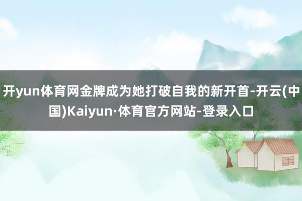 开yun体育网金牌成为她打破自我的新开首-开云(中国)Kaiyun·体育官方网站-登录入口
