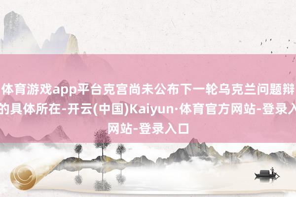 体育游戏app平台克宫尚未公布下一轮乌克兰问题辩论的具体所在-开云(中国)Kaiyun·体育官方网站-登录入口