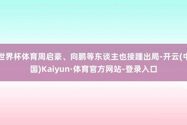 世界杯体育周启豪、向鹏等东谈主也接踵出局-开云(中国)Kaiyun·体育官方网站-登录入口